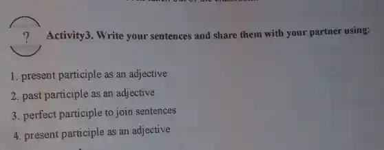 ?Activity3. Write your sentences and share them with your partner using:
1. present participle as an adjective
2. past participle as an adjective
3. perfect participle to join sentences
4. present participle as an adjective