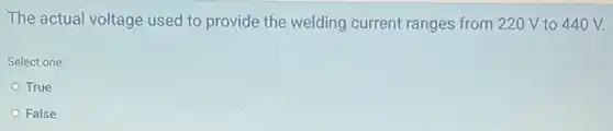 The actual voltage used to provide the welding current ranges from 220 V to 440 V.
Select one:
True
False