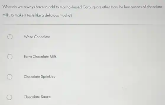 What do we always have to add to mocha-based Carburetors other than the few ounces of chocolate
milk, to make it taste like a delicious mocha?
White Chocolate
Extra Chocolate Milk
Chocolate Sprinkles
Chocolate Sauce