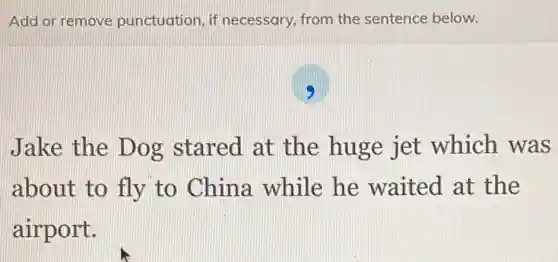 Add or remove punctuation, if necessary, from the sentence below.
Jake the Dog stared at the huge jet which was
about to fly to China while he waited at the
airport.