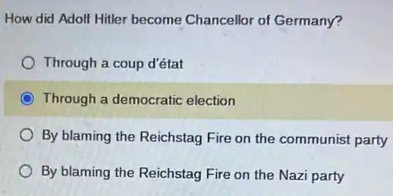 How did Adolf Hitler become Chancellor of Germany?
Through a coup d'état
Through a democratic election
By blaming the Reichstag Fire on the communist party
By blaming the Reichstag Fire on the Nazi party