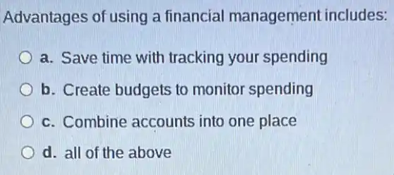 Advantages of using a financial management includes:
a. Save time with tracking your spending
b. Create budgets to monitor spending
c. Combine accounts into one place
d. all of the above