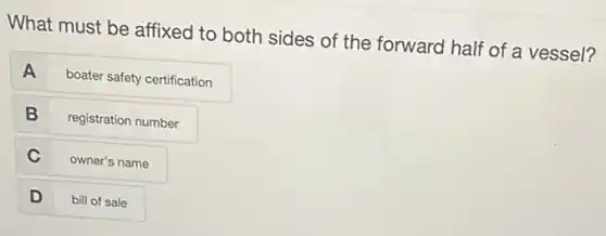 What must be affixed to both sides of the forward half of a vessel?
A boater safety certification
B registration number
C owner's name
D bill of sale