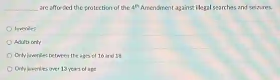 __ are afforded the protection of the 4^th Amendment against illegal searches and seizures.
Juveniles
Adults only
Only juveniles between the ages of 16 and 18
Only juveniles over 13 years of age