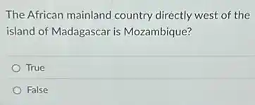 The African mainland country directly west of the
island of Madagascar is Mozambique?
True
False