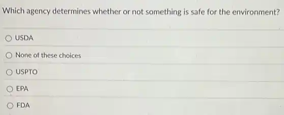 Which agency determines whether or not something is safe for the environment?
USDA
None of these choices
USPTO
EPA
FDA