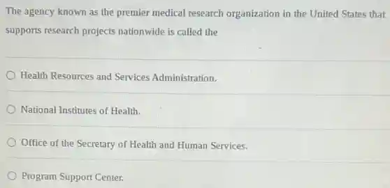 The agency known as the premier medical research organization in the United States that
supports research projects nationwide is called the
Health Resources and Services Administration.
National Institutes of Health.
Office of the Secretary of Health and Human Services.
Program Support Center.