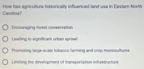 How has agriculture historically influenced land use in Eastern North
Carolina?
Encouraging forest conservation
Leading to significant urban sprawl
Promoting large-scale tobacco farming and crop monocultures
Limiting the development of transportation infrastructure