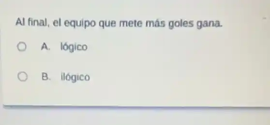 Al final, el equipo que mete más goles gana.
A. lógico
B. ilógico