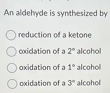An aldehyde is synthesized by
reduction of ketone
oxidation of a 2^circ alcohol
oxidation of a 1^circ alcohol
oxidation of a 3^circ alcohol