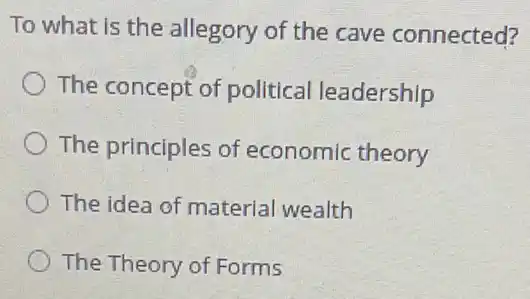 To what is the allegory of the cave connected?
The concept of political leadership
The principles of economic theory
The idea of material wealth
The Theory of Forms