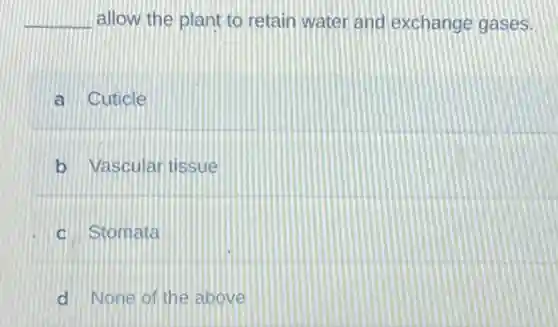 __ allow the plant to retain water and exchange gases.
a Cuticle
b Vascular tissue
c Stomata
d None of the above