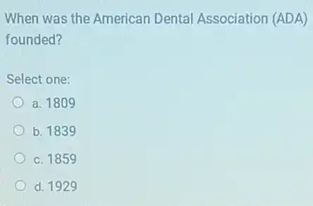 When was the American Dental Association (ADA)
founded?
Select one:
a. 1809
b. 1839
c. 1859
d. 1929