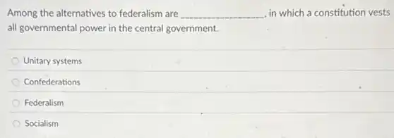 Among the alternatives to federalism are __ in which a constitution vests
all governmental power in the central government.
Unitary systems
Confederations
Federalism
Socialism