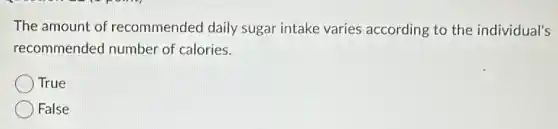 The amount of recommended daily sugar intake varies according to the individual's
recommended number of calories.
True
False