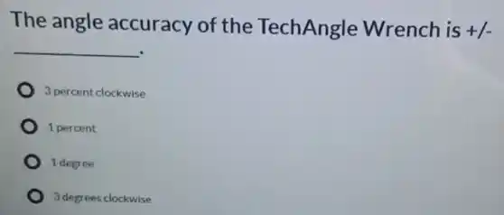 The angle accuracy of the TechAngle Wrench is +1-
__
3 percent clockwise
1 percent
1 degree
3 degrees clockwise