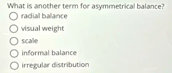What is another term for asymmetrical balance?
radial balance
visual weight
scale
informal balance
irregular distribution