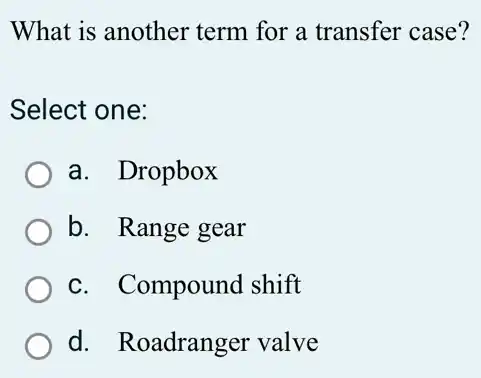 What is another term for a transfer case?
Select one:
a. Dropbox
b. Range gear
c. Compound shift
d. Roadranger valve