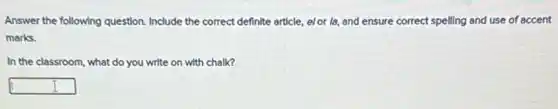 Answer the following question.Include the correct definite article, elor is, and ensure correct spelling and use of accent
marks.
In the classroom, what do you write on with chalk?
square
