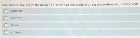 Your answer should give the meaning of a word or expression if an essay question includes the verb
compare.
narrate.
define.
critique.