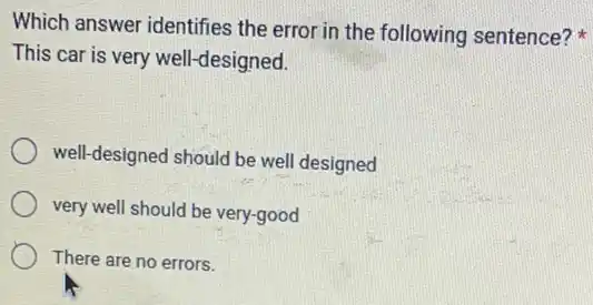 Which answer identifies the error in the following sentence?
This car is very well -designed.
well-designed should be wel designed
very well should be very-good
There are no errors.