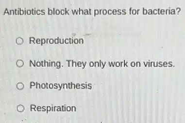 Antibiotics block what process for bacteria?
Reproduction
Nothing. They only work on viruses.
Photosynthesis
Respiration