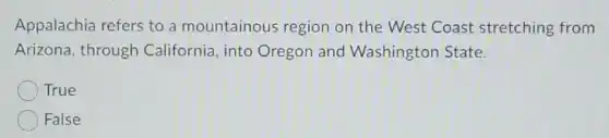 Appalachia refers to a mountainous region on the West Coast stretching from
Arizona, through California, into Oregon and Washington State.
True
False