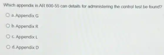 Which appendix in AR 600-55 can details for administering the control test be found?
a. Appendix G
b. Appendix R
c. Appendix L
d. Appendix D