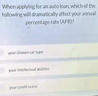 When applying for an auto loan, which of the
following will dramatically affect your annual
percentage rate (APR)?
your chosen car type
your intellectual abilities
your credit score