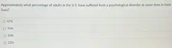 Approximately what percentage of adults in the U.S.have suffered from a psychological disorder at some time in their
lives?
47% 
76% 
10% 
22%