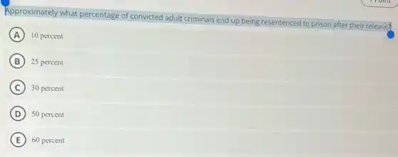 Approximately what percentage of convicted adult criminals end up being resentenced to prison after their release?
A 10 percent
B 25 percent
C 30 percent
D 50 percent
E 60 percent