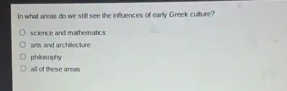 In what areas do we still see the influences of early Greek culture?
science and mathematics
arts and architecture
philosophy
all of these areas