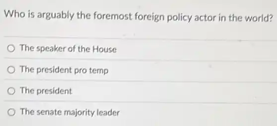 Who is arguably the foremost foreign policy actor in the world?
The speaker of the House
The president pro temp
The president
The senate majority leader