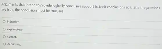 Arguments that intend to provide logically conclusive support to their conclusions so that if the premises
are true, the conclusion must be true, are
inductive.
explanatory.
cogent.
deductive.
