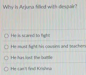 Why is Arjuna filled with despair?
He is scared to fight
He must fight his cousins and teachers
He has lost the battle
He can't find Krishna