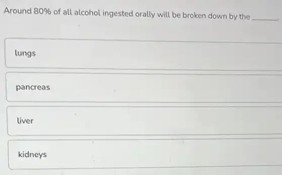Around 80% 
of all alcohol ingested orally will be broken down by the __
lungs
pancreas
liver
kidneys