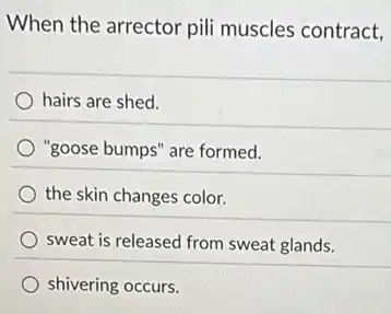 When the arrector pili muscles contract,
hairs are shed.
"goose bumps" are formed.
the skin changes color.
sweat is released from sweat glands.
shivering occurs.