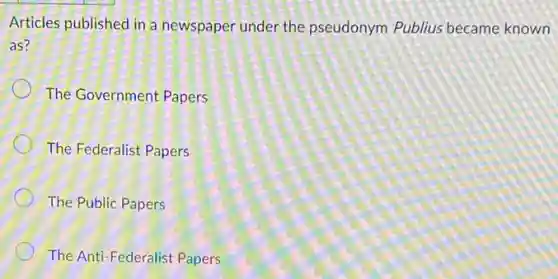Articles published in a newspaper under the pseudonym Publius became known
as?
The Government Papers
The Federalist Papers
The Public Papers
The Anti-Federalist Papers