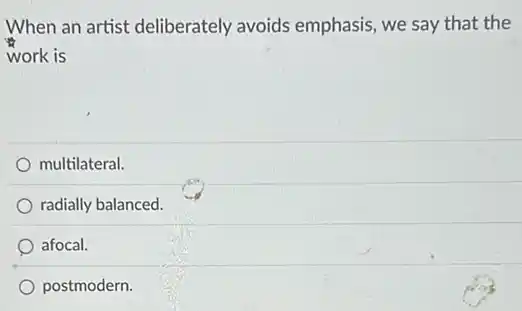When an artist deliberately avoids emphasis, we say that the
work is
multilateral.
radially balanced.
afocal.
postmodern.