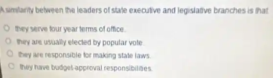 Asimilarity between the leaders of state executive and legislative branches is that
they serve four year terms of office
they are usually elected by popular vote
they are responsible for making state laws.
they have budget-approval responsibilities