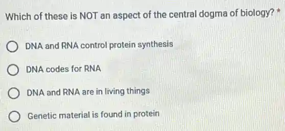 Which of these is NOT an aspect of the central dogma of biology?
DNA and RNA control protein synthesis
DNA codes for RNA
DNA and RNA are in living things
Genetic material is found in protein