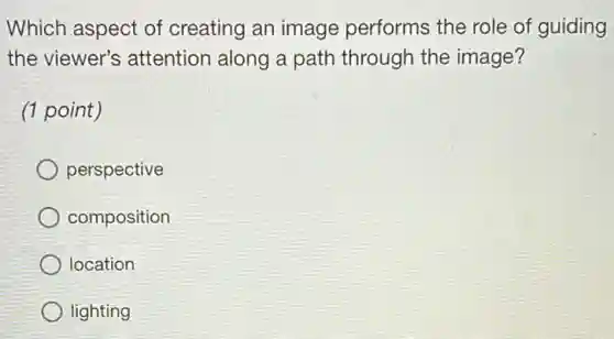 Which aspect of creating an image performs the role of guiding
the viewer's attention along a path through the image?
(1 point)
perspective
composition
location
lighting