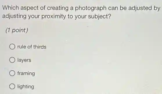 Which aspect of creating a photograph can be adjusted by
adjusting your proximity to your subject?
(1 point)
rule of thirds
layers
framing
lighting