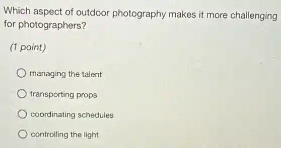 Which aspect of outdoor photography makes it more challenging
for photographers?
(1 point)
managing the talent
transporting props
coordinating schedules
controlling the light