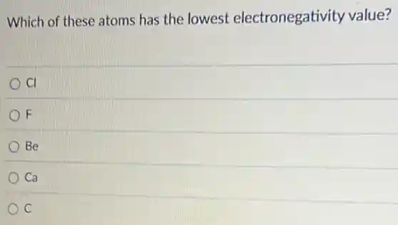 Which of these atoms has the lowest electronegativity value?
CI
F
Be
Ca
C