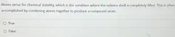 Atoms strive for chemical stability, which is the condition where the valence shell is completely filled This is often
accomplished by combining atoms together to produce a compound atom.
True
False