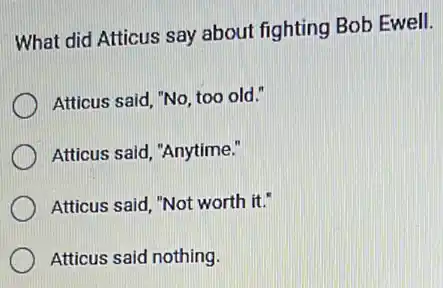What did Atticus say about fighting Bob Ewell.
Atticus said, "No, too old."
Atticus said, "Anytime."
Atticus said, "Not worth it."
Atticus said nothing.