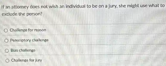 If an attorney does not wish an individual to be on a jury she might use what to
exclude the person?
Challenge for reason
Peremptory challenge
Bias challenge
Challenge for jury