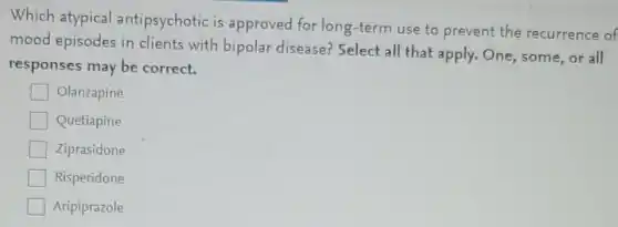 Which atypical antipsychotic is approved for long-term use to prevent the recurrence of
mood episodes in clients with bipolar disease? Select all that apply.One some,or all
responses may be correct.
Olanzapine
Quetiapine
Ziprasidone
Risperidone
Aripiprazole