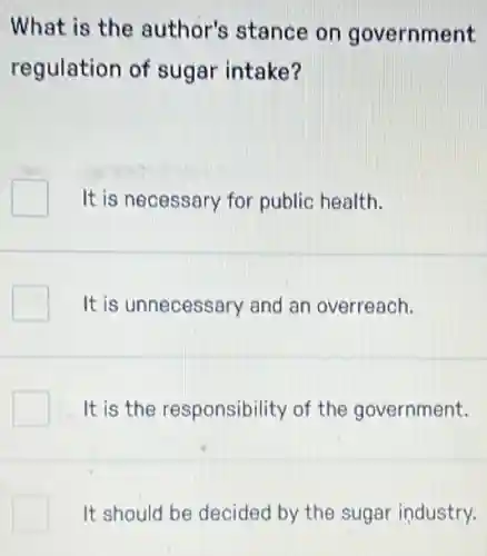 What is the author's stance on government
regulation of sugar intake?
It is necessary for public health.
It is unnecessary and an overreach.
It is the responsibility of the government.
It should be decided by the sugar industry.